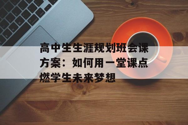 高中生生涯规划班会课方案:如何用一堂课点燃学生未来梦想-第1张图片- 高中生生涯规划班会课方案:如何用一堂课点燃学生未来梦想-第1张图片-