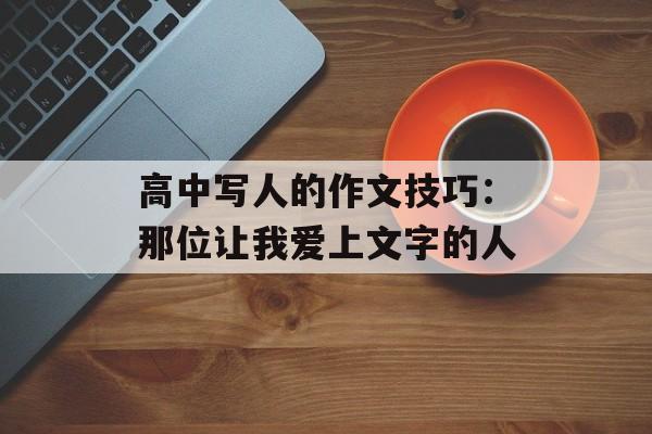 高中写人的作文技巧：那位让我爱上文字的人-第1张图片-