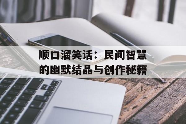 顺口溜笑话：民间智慧的幽默结晶与创作秘籍-第1张图片-