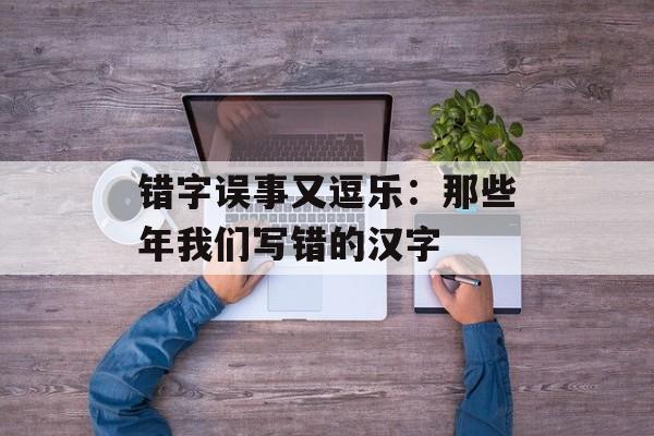 错字误事又逗乐:那些年我们写错的汉字-第1张图片- 错字误事又逗乐:那些年我们写错的汉字-第1张图片-