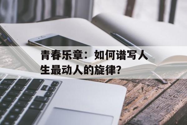 青春乐章：如何谱写人生最动人的旋律？-第1张图片-