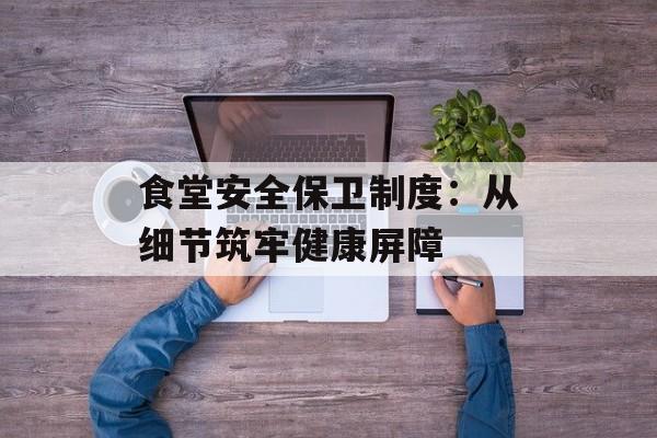 食堂安全保卫制度：从细节筑牢健康屏障-第1张图片-
