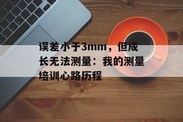 误差小于3mm，但成长无法测量：我的测量培训心路历程-第1张图片-