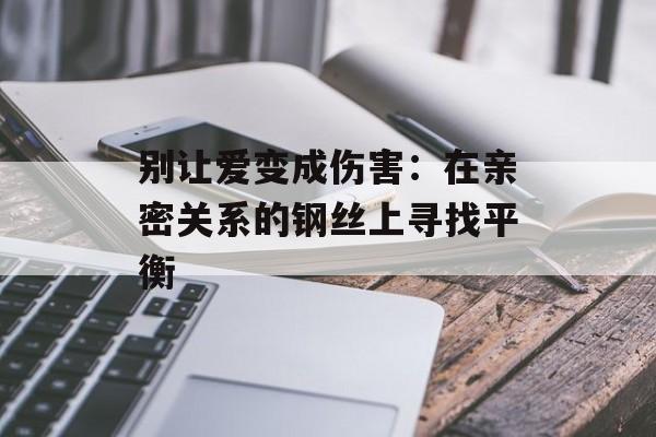 别让爱变成伤害：在亲密关系的钢丝上寻找平衡-第1张图片-