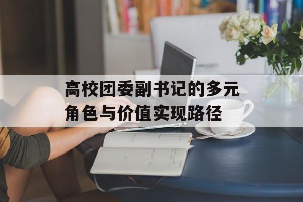 高校团委副书记的多元角色与价值实现路径-第1张图片- 高校团委副书记的多元角色与价值实现路径-第1张图片-