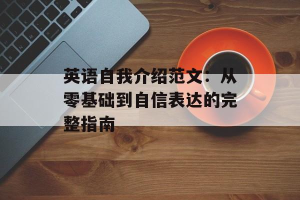 英语自我介绍范文:从零基础到自信表达的完整指南-第1张图片- 英语自我介绍范文:从零基础到自信表达的完整指南-第1张图片-
