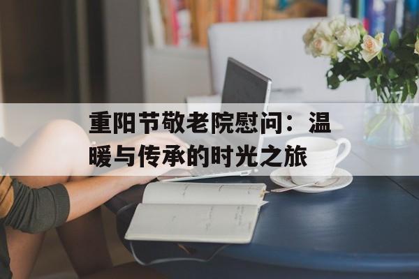 重阳节敬老院慰问：温暖与传承的时光之旅-第1张图片-