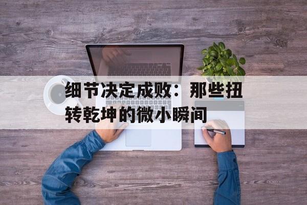 细节决定成败:那些扭转乾坤的微小瞬间-第1张图片- 细节决定成败:那些扭转乾坤的微小瞬间-第1张图片-