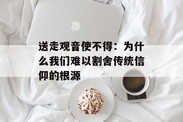 送走观音使不得：为什么我们难以割舍传统信仰的根源-第1张图片-