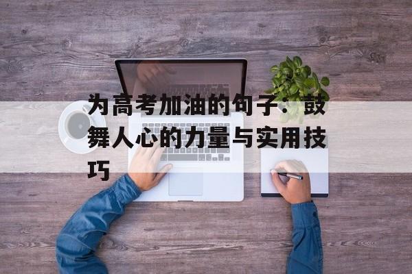 为高考加油的句子:鼓舞人心的力量与实用技巧-第1张图片- 为高考加油的句子:鼓舞人心的力量与实用技巧-第1张图片-