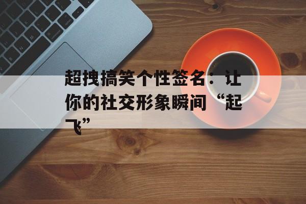 超拽搞笑个性签名：让你的社交形象瞬间“起飞”-第1张图片-