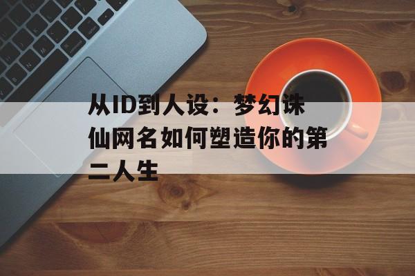 从ID到人设:梦幻诛仙网名如何塑造你的第二人生-第1张图片- 从ID到人设:梦幻诛仙网名如何塑造你的第二人生-第1张图片-