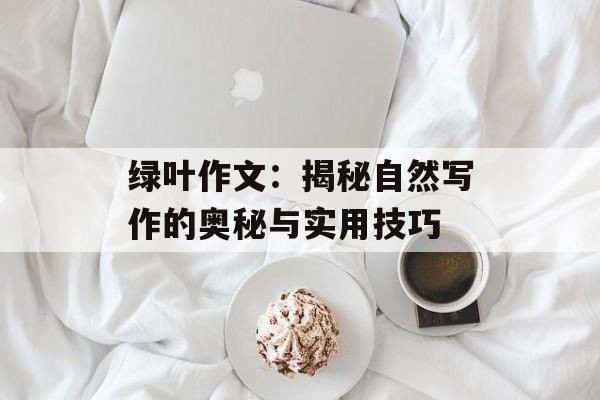 绿叶作文:揭秘自然写作的奥秘与实用技巧-第1张图片- 绿叶作文:揭秘自然写作的奥秘与实用技巧-第1张图片-