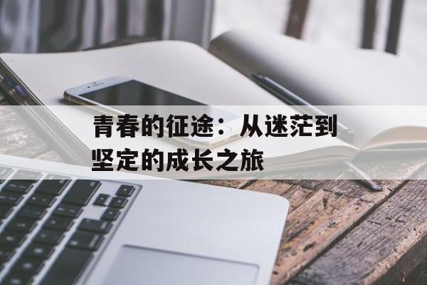 青春的征途：从迷茫到坚定的成长之旅-第1张图片-