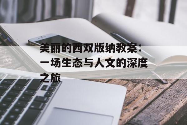 美丽的西双版纳教案:一场生态与人文的深度之旅-第1张图片- 美丽的西双版纳教案:一场生态与人文的深度之旅-第1张图片-