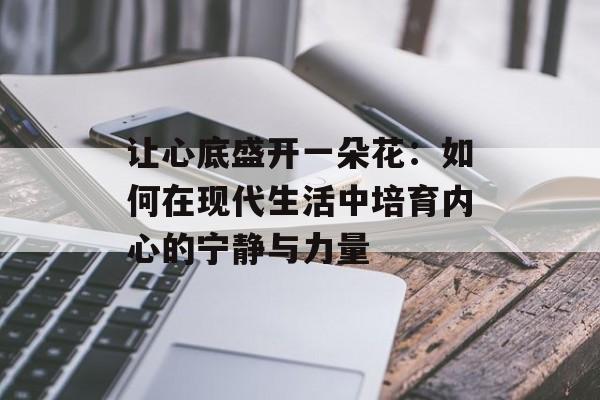 让心底盛开一朵花：如何在现代生活中培育内心的宁静与力量-第1张图片-