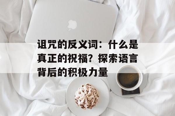 诅咒的反义词:什么是真正的祝福?探索语言背后的积极力量-第1张图片- 诅咒的反义词:什么是真正的祝福?探索语言背后的积极力量-第1张图片-
