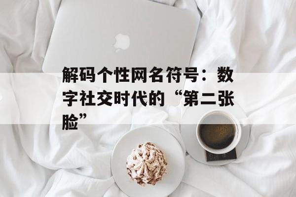 解码个性网名符号：数字社交时代的“第二张脸”-第1张图片-