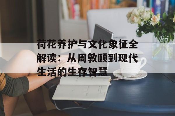 荷花养护与文化象征全解读:从周敦颐到现代生活的生存智慧-第1张图片- 荷花养护与文化象征全解读:从周敦颐到现代生活的生存智慧-第1张图片-