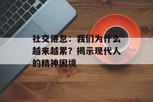 社交倦怠：我们为什么越来越累？揭示现代人的精神困境-第1张图片-