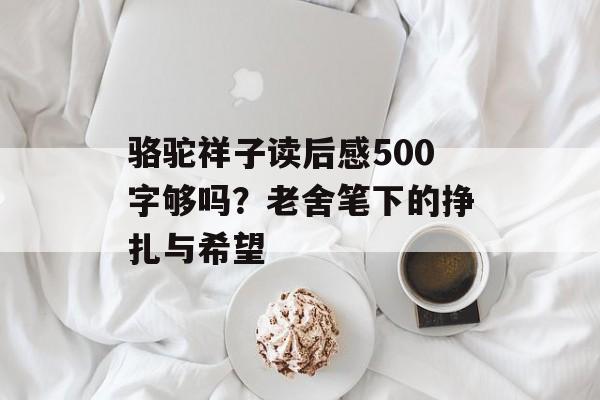 骆驼祥子读后感500字够吗?老舍笔下的挣扎与希望-第1张图片- 骆驼祥子读后感500字够吗?老舍笔下的挣扎与希望-第1张图片-