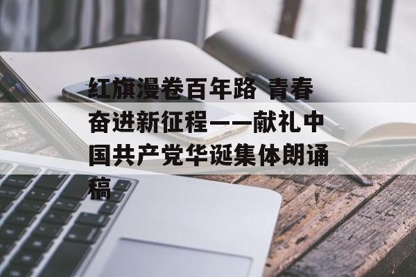 红旗漫卷百年路 青春奋进新征程——献礼中国共产党华诞集体朗诵稿-第1张图片-