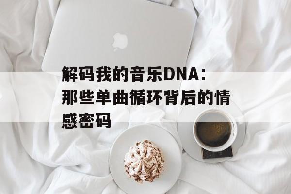 解码我的音乐DNA:那些单曲循环背后的情感密码-第1张图片- 解码我的音乐DNA:那些单曲循环背后的情感密码-第1张图片-