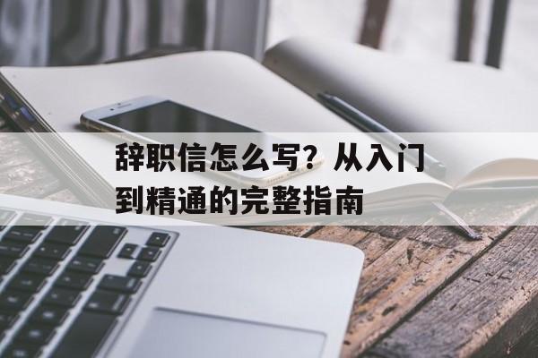 辞职信怎么写?从入门到精通的完整指南-第1张图片- 辞职信怎么写?从入门到精通的完整指南-第1张图片-