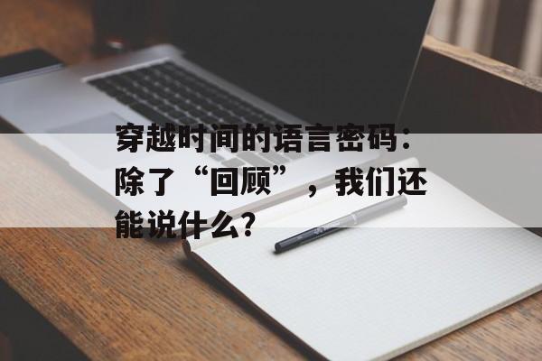 穿越时间的语言密码:除了“回顾”,我们还能说什么?-第1张图片- 穿越时间的语言密码:除了“回顾”,我们还能说什么?-第1张图片-