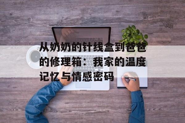 从奶奶的针线盒到爸爸的修理箱：我家的温度记忆与情感密码-第1张图片-