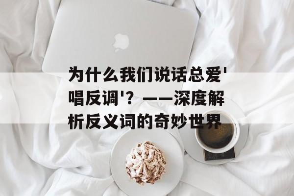 为什么我们说话总爱'唱反调'?——深度解析反义词的奇妙世界-第1张图片- 为什么我们说话总爱'唱反调'?——深度解析反义词的奇妙世界-第1张图片-