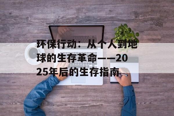 环保行动:从个人到地球的生存革命——2025年后的生存指南-第1张图片- 环保行动:从个人到地球的生存革命——2025年后的生存指南-第1张图片-