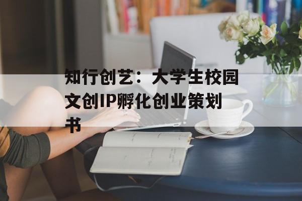 知行创艺:大学生校园文创IP孵化创业策划书-第1张图片- 知行创艺:大学生校园文创IP孵化创业策划书-第1张图片-