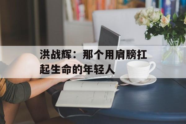洪战辉：那个用肩膀扛起生命的年轻人-第1张图片-