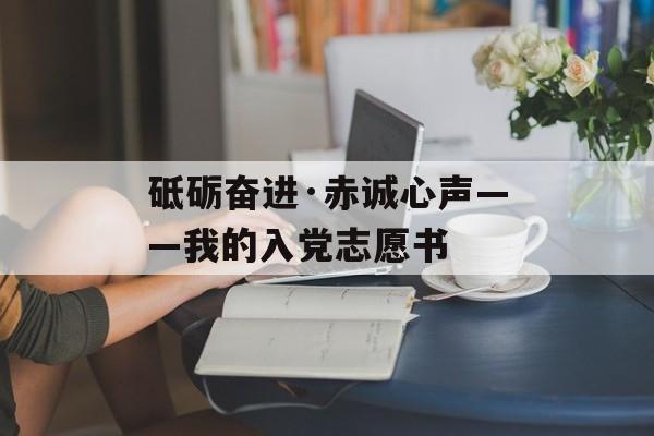 砥砺奋进·赤诚心声——我的入党志愿书-第1张图片- 砥砺奋进·赤诚心声——我的入党志愿书-第1张图片-
