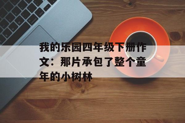 我的乐园四年级下册作文：那片承包了整个童年的小树林-第1张图片-