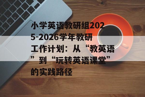 小学英语教研组2025-2026学年教研工作计划:从“教英语”到“玩转英语课堂”的实践路径-第1张图片- 小学英语教研组2025-2026学年教研工作计划:从“教英语”到“玩转英语课堂”的实践路径-第1张图片-