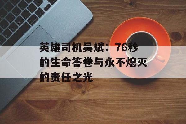 英雄司机吴斌：76秒的生命答卷与永不熄灭的责任之光-第1张图片-