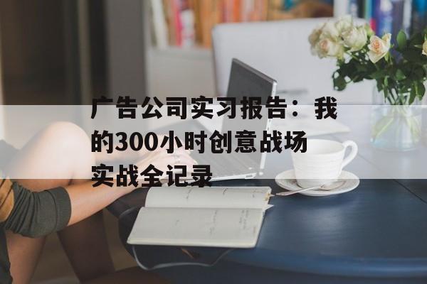 广告公司实习报告：我的300小时创意战场实战全记录-第1张图片-