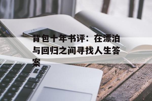 背包十年书评:在漂泊与回归之间寻找人生答案-第1张图片- 背包十年书评:在漂泊与回归之间寻找人生答案-第1张图片-