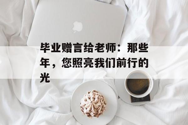 毕业赠言给老师:那些年,您照亮我们前行的光-第1张图片- 毕业赠言给老师:那些年,您照亮我们前行的光-第1张图片-