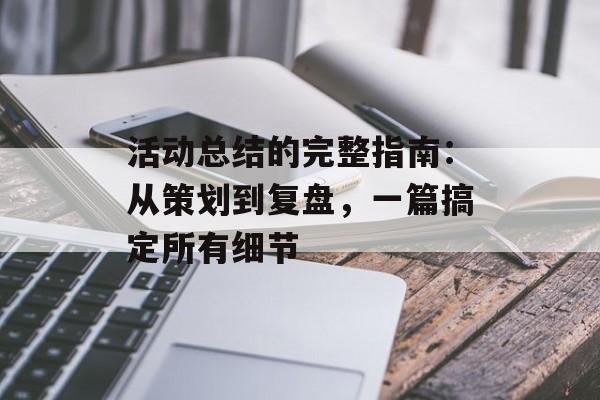 活动总结的完整指南：从策划到复盘，一篇搞定所有细节-第1张图片-