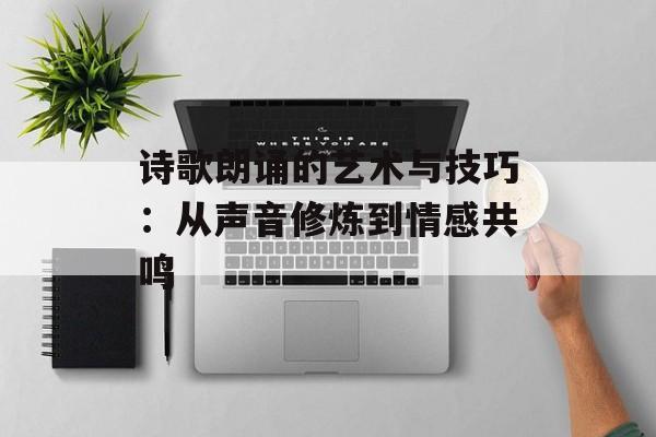 诗歌朗诵的艺术与技巧:从声音修炼到情感共鸣-第1张图片- 诗歌朗诵的艺术与技巧:从声音修炼到情感共鸣-第1张图片-