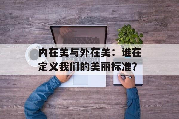 内在美与外在美：谁在定义我们的美丽标准？-第1张图片-