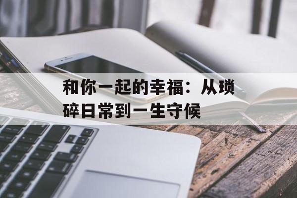 和你一起的幸福:从琐碎日常到一生守候-第1张图片- 和你一起的幸福:从琐碎日常到一生守候-第1张图片-