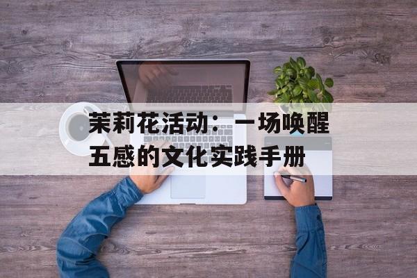 茉莉花活动:一场唤醒五感的文化实践手册-第1张图片- 茉莉花活动:一场唤醒五感的文化实践手册-第1张图片-