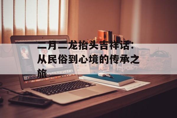 二月二龙抬头吉祥话：从民俗到心境的传承之旅-第1张图片-