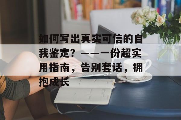如何写出真实可信的自我鉴定？——一份超实用指南，告别套话，拥抱成长-第1张图片-