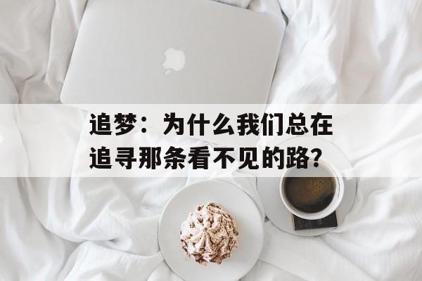 追梦:为什么我们总在追寻那条看不见的路?-第1张图片- 追梦:为什么我们总在追寻那条看不见的路?-第1张图片-