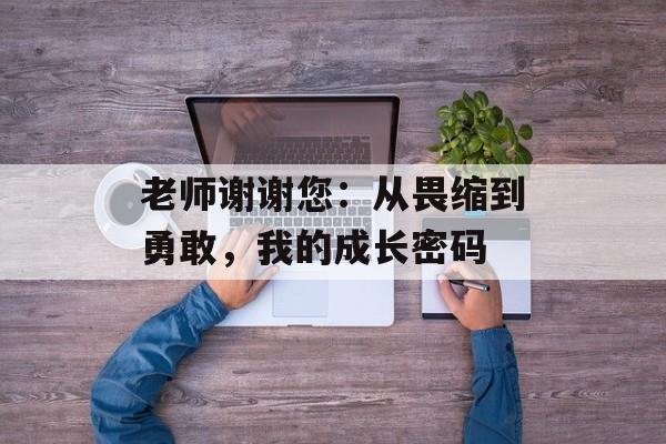 老师谢谢您：从畏缩到勇敢，我的成长密码-第1张图片-